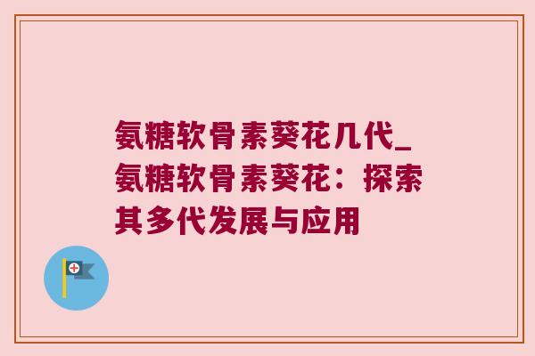 氨糖软骨素葵花几代_氨糖软骨素葵花:探索其多代发展与应用
