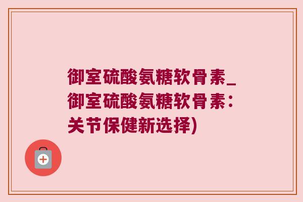 御室硫酸氨糖软骨素_御室硫酸氨糖软骨素:关节保健新选择)