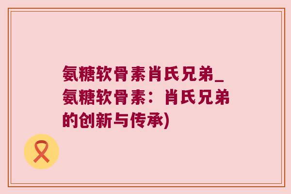 氨糖软骨素肖氏兄弟_氨糖软骨素:肖氏兄弟的创新与传承)