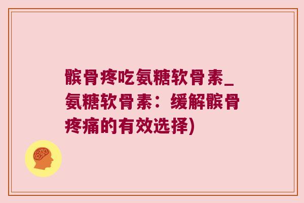 髌骨疼吃氨糖软骨素_氨糖软骨素:缓解髌骨疼痛的有效选择)