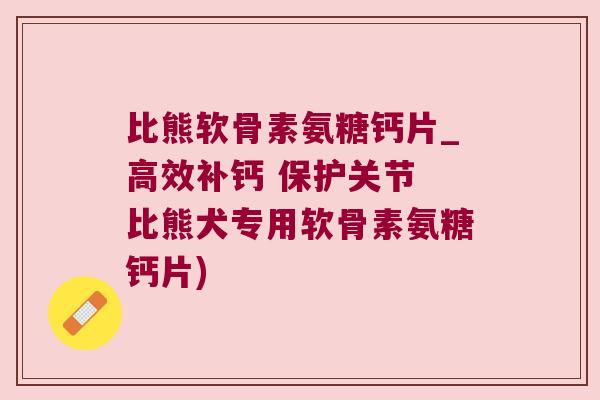 比熊软骨素氨糖钙片_高效补钙 保护关节 比熊犬专用软骨素氨糖钙片)