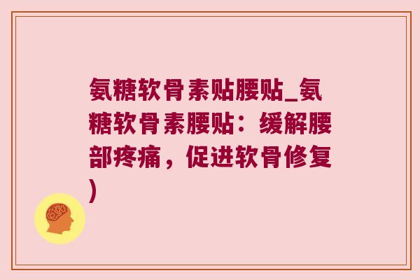 氨糖软骨素贴腰贴_氨糖软骨素腰贴:缓解腰部疼痛,促进软骨修复)