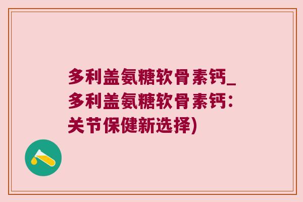 多利盖氨糖软骨素钙_多利盖氨糖软骨素钙:关节保健新选择)