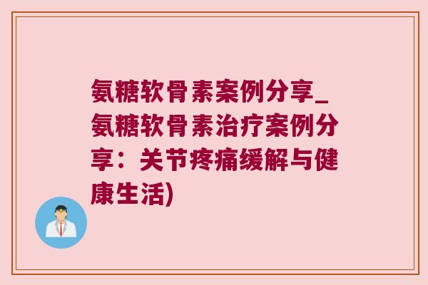 氨糖软骨素案例分享_氨糖软骨素治疗案例分享:关节疼痛缓解与健康生活)