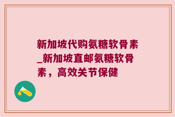 新加坡代购氨糖软骨素_新加坡直邮氨糖软骨素,高效关节保健