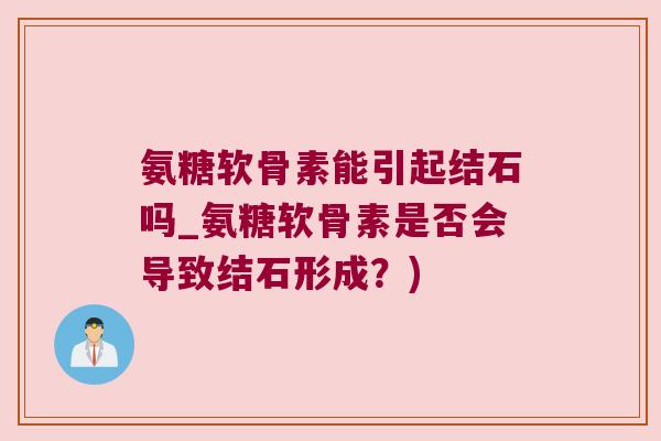 氨糖软骨素能引起结石吗_氨糖软骨素是否会导致结石形成?)