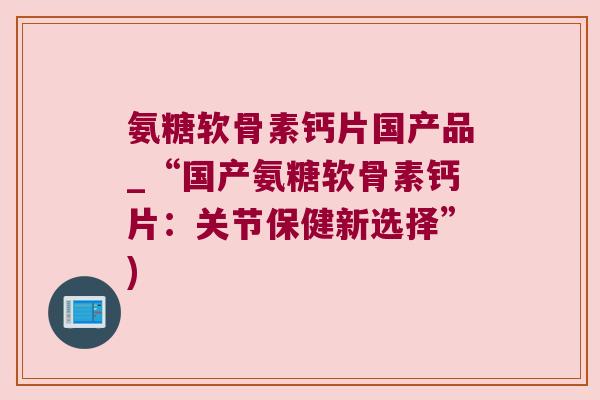 氨糖软骨素钙片国产品_“国产氨糖软骨素钙片:关节保健新选择”) 氨糖软骨素钙片国产品_“国产氨糖软骨素钙片:关节保健新选择”)