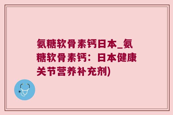 氨糖软骨素钙日本_氨糖软骨素钙:日本健康关节营养补充剂)