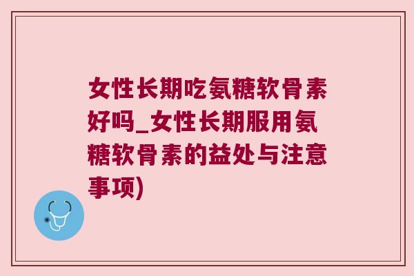 女性长期吃氨糖软骨素好吗_女性长期服用氨糖软骨素的益处与注意事项)