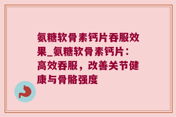 氨糖软骨素钙片吞服效果_氨糖软骨素钙片:高效吞服,改善关节健康与骨骼强度