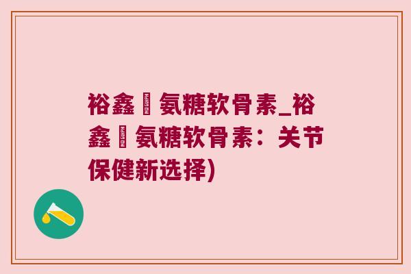 裕鑫昇氨糖软骨素_裕鑫昇氨糖软骨素:关节保健新选择)