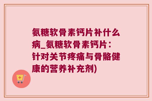 氨糖软骨素钙片补什么病_氨糖软骨素钙片:针对关节疼痛与骨骼健康的营养补充剂)