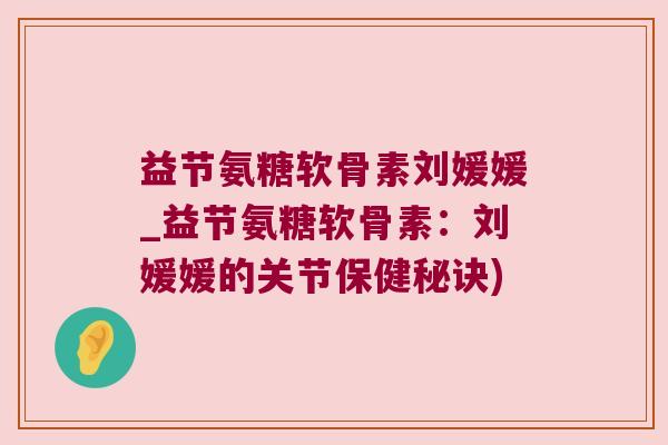 益节氨糖软骨素刘媛媛_益节氨糖软骨素:刘媛媛的关节保健秘诀)