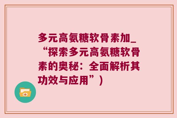 多元高氨糖软骨素加_“探索多元高氨糖软骨素的奥秘:全面解析其功效与应用”) 多元高氨糖软骨素加_“探索多元高氨糖软骨素的奥秘:全面解析其功效与应用”)