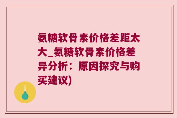 氨糖软骨素价格差距太大_氨糖软骨素价格差异分析:原因探究与购买建议)