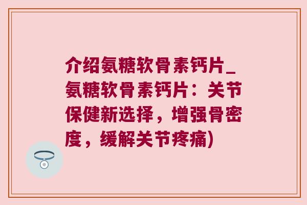 介绍氨糖软骨素钙片_氨糖软骨素钙片:关节保健新选择,增强骨密度,缓解关节疼痛)