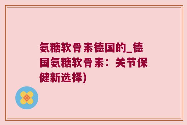 氨糖软骨素德国的_德国氨糖软骨素：关节保健新选择)
