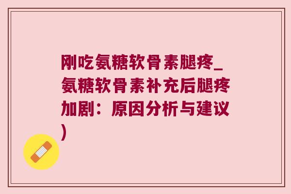 刚吃氨糖软骨素腿疼_氨糖软骨素补充后腿疼加剧:原因分析与建议) 刚吃氨糖软骨素腿疼_氨糖软骨素补充后腿疼加剧:原因分析与建议)