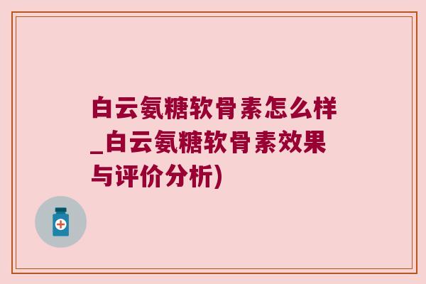 白云氨糖软骨素怎么样_白云氨糖软骨素效果与评价分析)