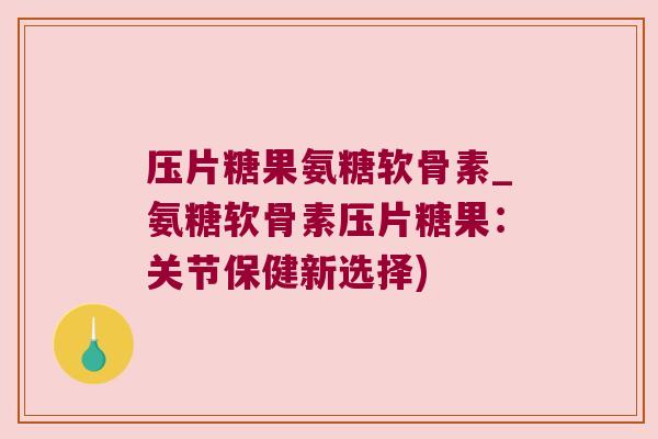 压片糖果氨糖软骨素_氨糖软骨素压片糖果:关节保健新选择)