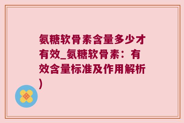 氨糖软骨素含量多少才有效_氨糖软骨素:有效含量标准及作用解析)