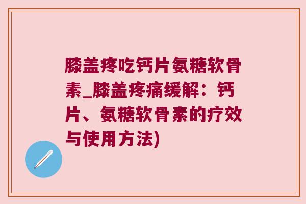 膝盖疼吃钙片氨糖软骨素_膝盖疼痛缓解：钙片、氨糖软骨素的疗效与使用方法)