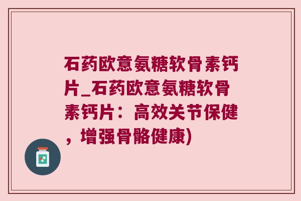 石药欧意氨糖软骨素钙片_石药欧意氨糖软骨素钙片：高效关节保健，增强骨骼健康)