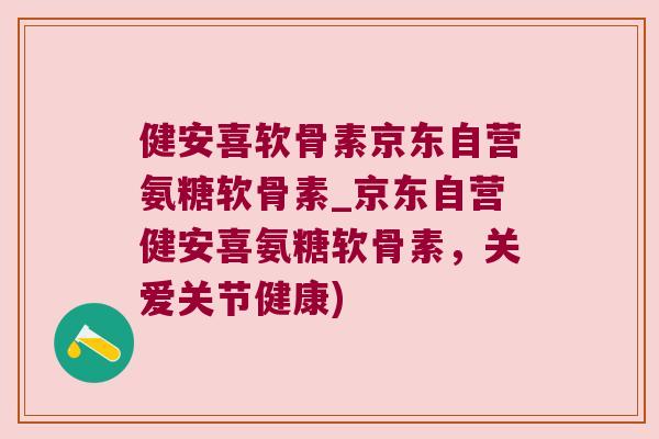 健安喜软骨素京东自营氨糖软骨素_京东自营健安喜氨糖软骨素,关爱关节健康)