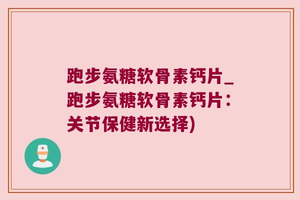 跑步氨糖软骨素钙片_跑步氨糖软骨素钙片:关节保健新选择) 跑步氨糖软骨素钙片_跑步氨糖软骨素钙片:关节保健新选择)