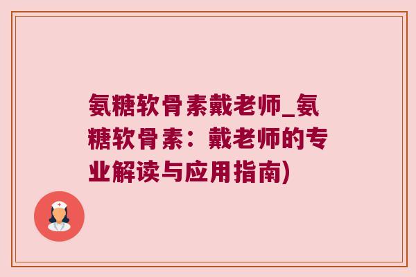 氨糖软骨素戴老师_氨糖软骨素:戴老师的专业解读与应用指南)