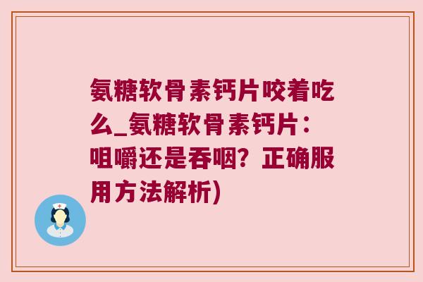 氨糖软骨素钙片咬着吃么_氨糖软骨素钙片:咀嚼还是吞咽?正确服用方法解析)