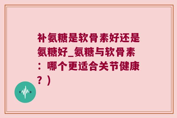 补氨糖是软骨素好还是氨糖好_氨糖与软骨素:哪个更适合关节健康?) 补氨糖是软骨素好还是氨糖好_氨糖与软骨素:哪个更适合关节健康?)