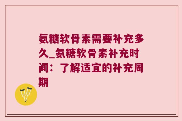 氨糖软骨素需要补充多久_氨糖软骨素补充时间:了解适宜的补充周期