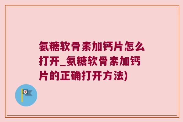 氨糖软骨素加钙片怎么打开_氨糖软骨素加钙片的正确打开方法)