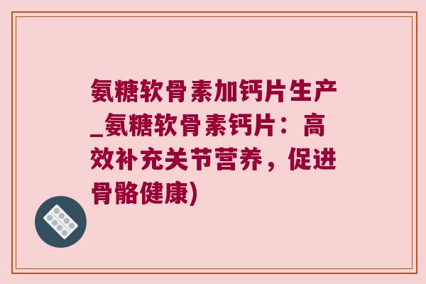 氨糖软骨素加钙片生产_氨糖软骨素钙片:高效补充关节营养,促进骨骼健康)