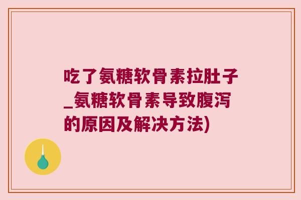 吃了氨糖软骨素拉肚子_氨糖软骨素导致腹泻的原因及解决方法)
