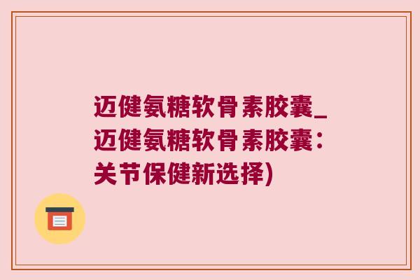 迈健氨糖软骨素胶囊_迈健氨糖软骨素胶囊:关节保健新选择)