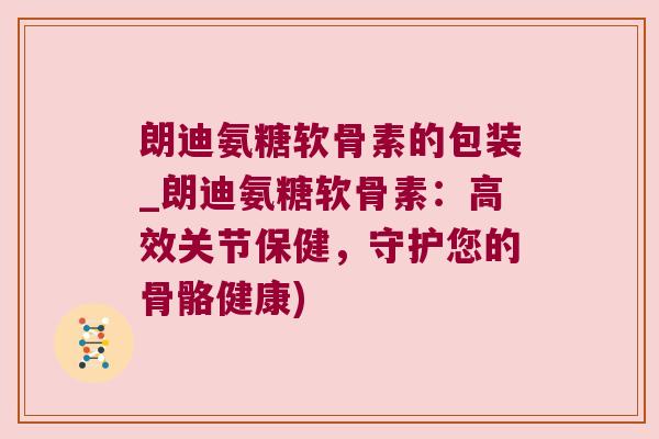 朗迪氨糖软骨素的包装_朗迪氨糖软骨素:高效关节保健,守护您的骨骼健康)