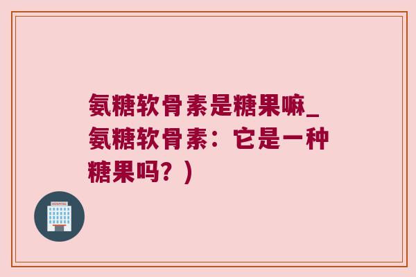 氨糖软骨素是糖果嘛_氨糖软骨素:它是一种糖果吗?)