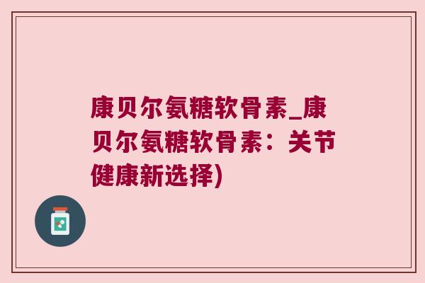 康贝尔氨糖软骨素_康贝尔氨糖软骨素:关节健康新选择)