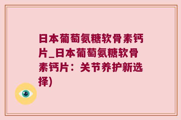 日本葡萄氨糖软骨素钙片_日本葡萄氨糖软骨素钙片:关节养护新选择)