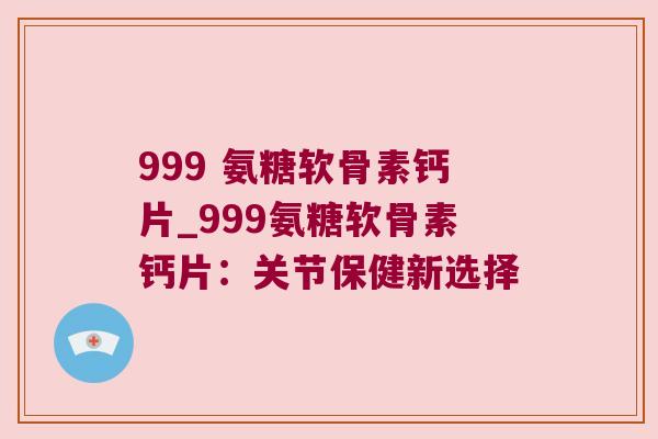 999 氨糖软骨素钙片_999氨糖软骨素钙片:关节保健新选择