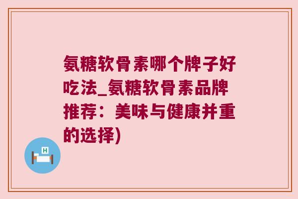 氨糖软骨素哪个牌子好吃法_氨糖软骨素品牌推荐:美味与健康并重的选择)