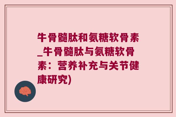 牛骨髓肽和氨糖软骨素_牛骨髓肽与氨糖软骨素:营养补充与关节健康研究)