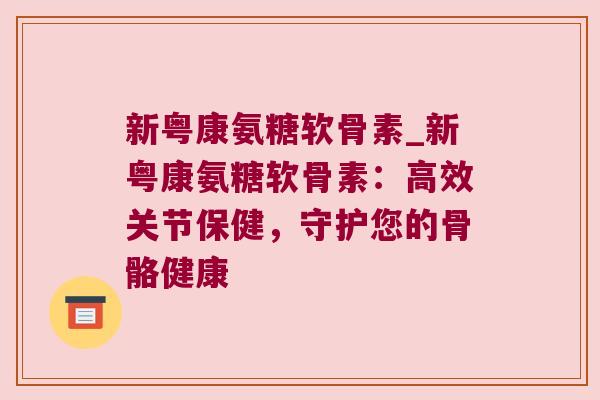 新粤康氨糖软骨素_新粤康氨糖软骨素:高效关节保健,守护您的骨骼健康