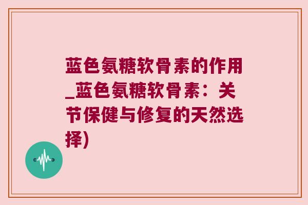 蓝色氨糖软骨素的作用_蓝色氨糖软骨素：关节保健与修复的天然选择)