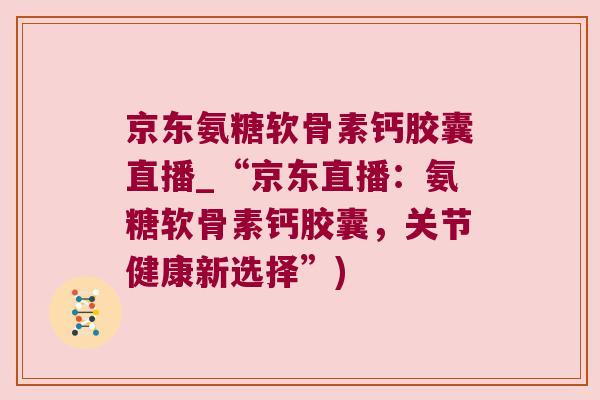 京东氨糖软骨素钙胶囊直播_“京东直播:氨糖软骨素钙胶囊,关节健康新选择”)