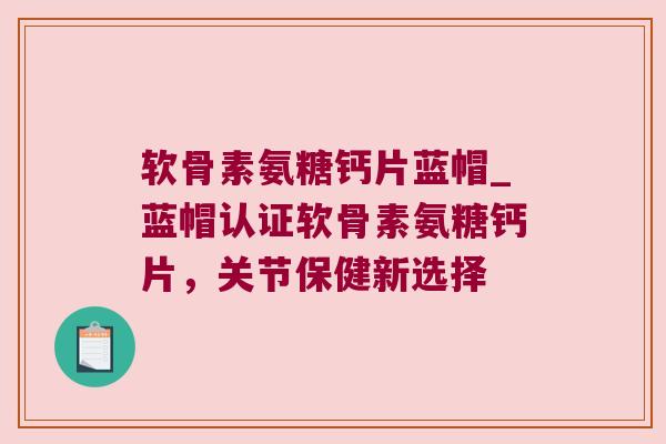 软骨素氨糖钙片蓝帽_蓝帽认证软骨素氨糖钙片,关节保健新选择