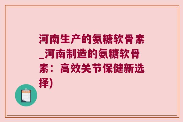 河南生产的氨糖软骨素_河南制造的氨糖软骨素:高效关节保健新选择)