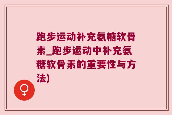 跑步运动补充氨糖软骨素_跑步运动中补充氨糖软骨素的重要性与方法)